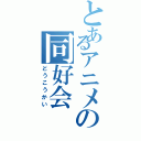 とあるアニメの同好会（どうこうかい）