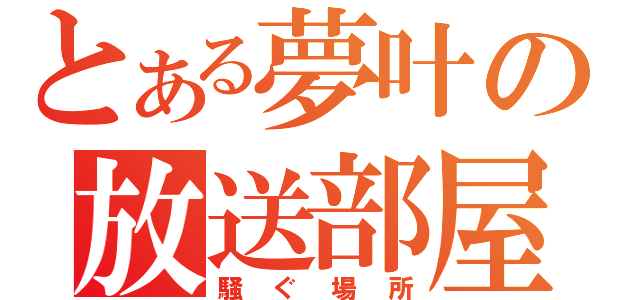 とある夢叶の放送部屋（騒ぐ場所）