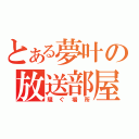 とある夢叶の放送部屋（騒ぐ場所）