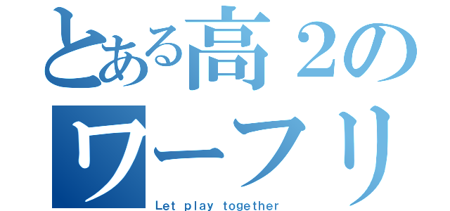 とある高２のワーフリ（Ｌｅｔ ｐｌａｙ ｔｏｇｅｔｈｅｒ ）