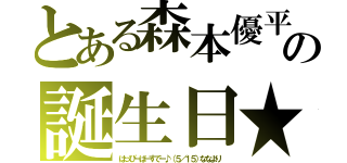 とある森本優平の誕生日★（はっぴーばーすでー♪（５／１５）ななより）