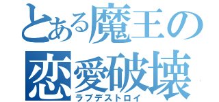 とある魔王の恋愛破壊（ラブデストロイ）