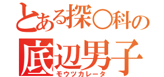 とある探○科の底辺男子（モウツカレータ）