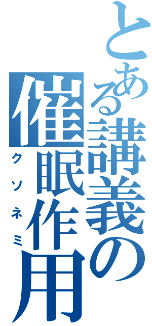 とある講義の催眠作用（クソネミ）