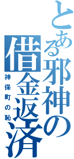 とある邪神の借金返済（神保町の恥）