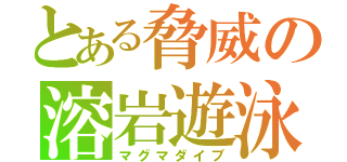 とある脅威の溶岩遊泳（マグマダイブ）