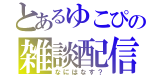 とあるゆこぴの雑談配信（なにはなす？）