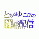 とあるゆこぴの雑談配信（なにはなす？）