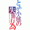 とある小毬の失態行為（コマリマックス）