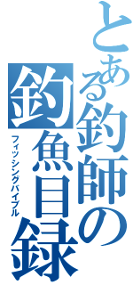 とある釣師の釣魚目録（フィッシングバイブル）