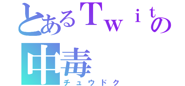 とあるＴｗｉｔｔｅｒの中毒（チュウドク）