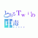 とあるＴｗｉｔｔｅｒの中毒（チュウドク）