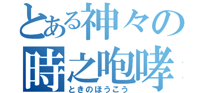 とある神々の時之咆哮（ときのほうこう）