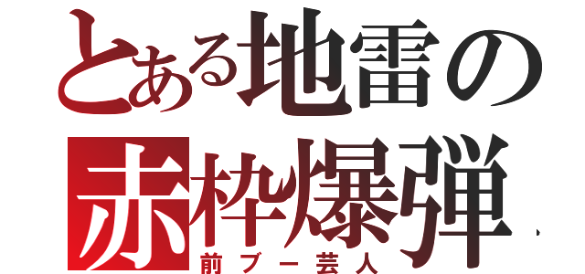 とある地雷の赤枠爆弾（前ブー芸人）