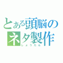 とある頭脳のネタ製作者（しょうたん）