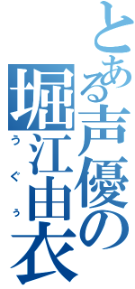 とある声優の堀江由衣（うぐぅ）