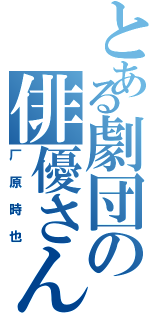 とある劇団の俳優さんⅡ（厂原時也）