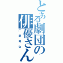 とある劇団の俳優さんⅡ（厂原時也）