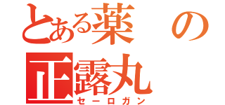 とある薬の正露丸（セーロガン）