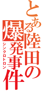 とある陸田の爆発事件Ⅱ（シンクロトロン）