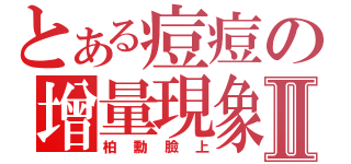 とある痘痘の增量現象Ⅱ（柏勳臉上）