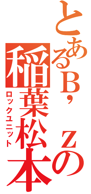 とあるＢ\'ｚの稲葉松本（ロックユニット）