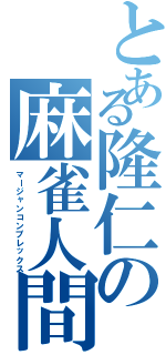 とある隆仁の麻雀人間（マージャンコンプレックス）