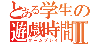 とある学生の遊戯時間Ⅱ（ゲームプレイ）