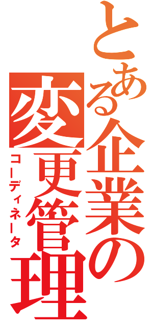 とある企業の変更管理（コーディネータ）