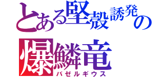 とある堅殻誘発の爆鱗竜（バゼルギウス）