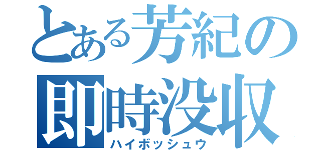 とある芳紀の即時没収（ハイボッシュウ）