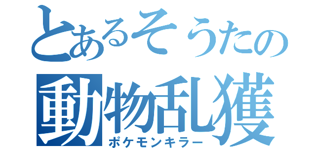 とあるそうたの動物乱獲（ポケモンキラー）