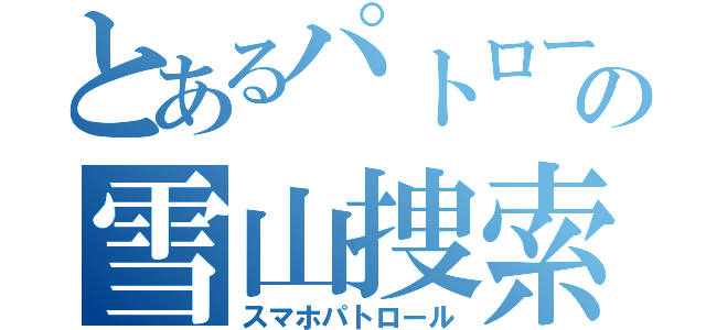 とあるパトロールの雪山捜索（スマホパトロール）