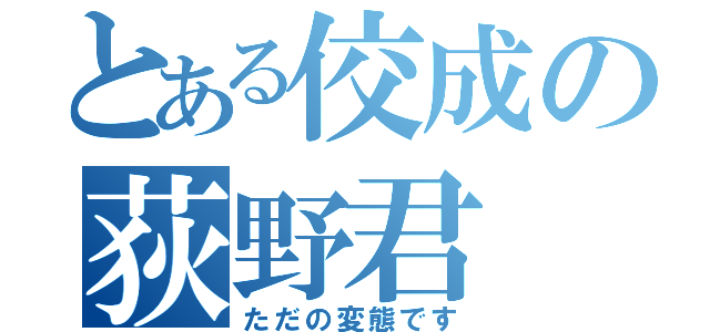 とある佼成の荻野君（ただの変態です）