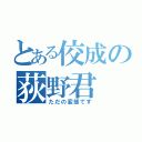 とある佼成の荻野君（ただの変態です）