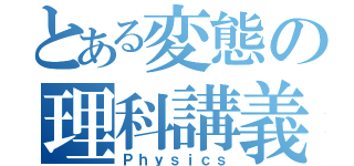 とある変態の理科講義（Ｐｈｙｓｉｃｓ）