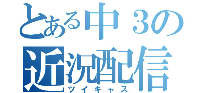 とある中３の近況配信（ツイキャス）