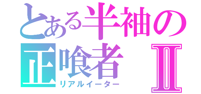 とある半袖の正喰者Ⅱ（リアルイーター）