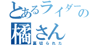 とあるライダーの橘さん（裏切られた）