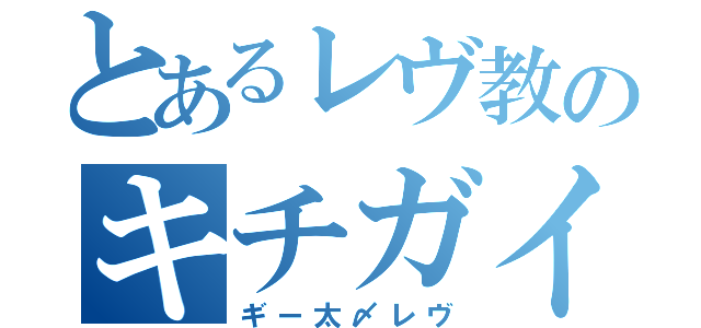 とあるレヴ教のキチガイ（ギー太〆レヴ）