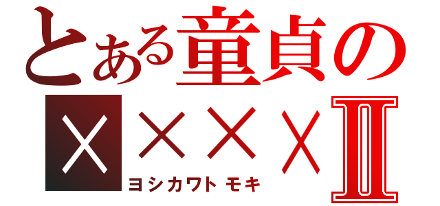 とある童貞の××××Ⅱ（ヨシカワトモキ）