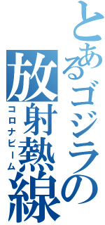 とあるゴジラの放射熱線（コロナビーム）