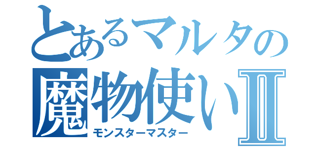 とあるマルタの魔物使いⅡ（モンスターマスター）