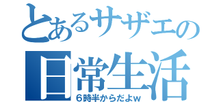 とあるサザエの日常生活（６時半からだよｗ）