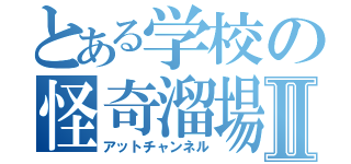 とある学校の怪奇溜場Ⅱ（アットチャンネル）