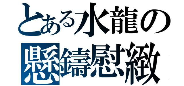 とある水龍の懸鑄慰緻（）