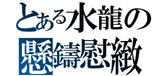 とある水龍の懸鑄慰緻（）