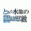 とある水龍の懸鑄慰緻（）