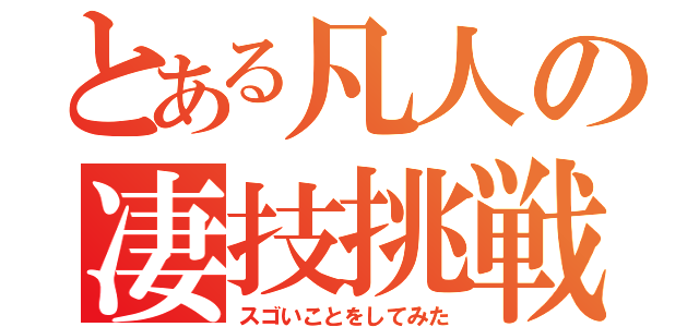 とある凡人の凄技挑戦（スゴいことをしてみた）