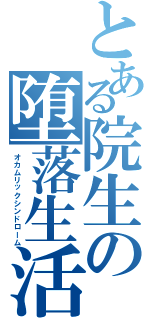 とある院生の堕落生活（オカムリックシンドローム）